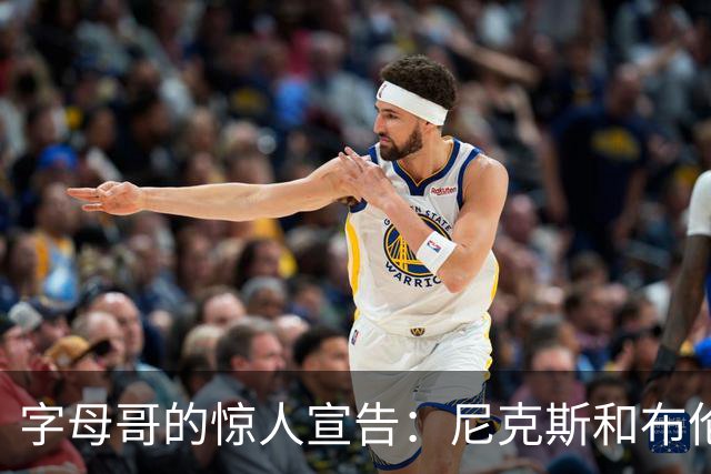 字母哥的惊人宣告：尼克斯和布伦森简直太棒了！